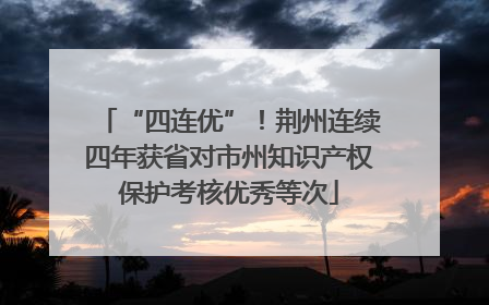 “四连优”！荆州连续四年获省对市州知识产权保护考核优秀等次